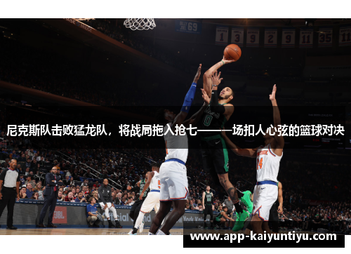 尼克斯队击败猛龙队，将战局拖入抢七——一场扣人心弦的篮球对决