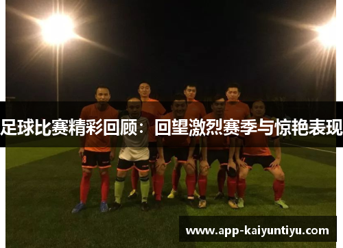 足球比赛精彩回顾:回望激烈赛季与惊艳表现 足球比赛精彩回顾:回望激烈赛季与惊艳表现