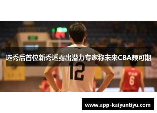 选秀后首位新秀透露出潜力专家称未来CBA颇可期