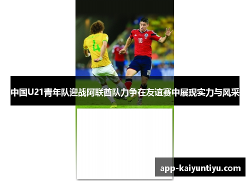 中国U21青年队迎战阿联酋队力争在友谊赛中展现实力与风采