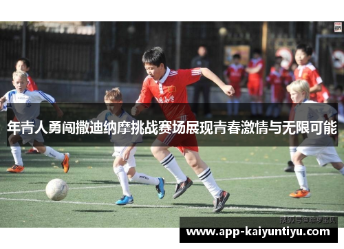 年青人勇闯撒迪纳摩挑战赛场展现青春激情与无限可能 年青人勇闯撒迪纳摩挑战赛场展现青春激情与无限可能
