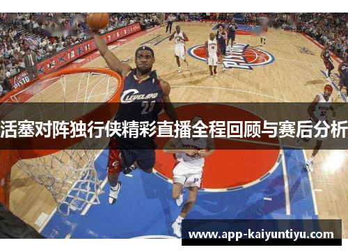 活塞对阵独行侠精彩直播全程回顾与赛后分析