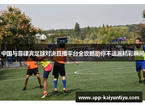 中国与菲律宾足球对决直播平台全攻略助你不遗漏精彩瞬间