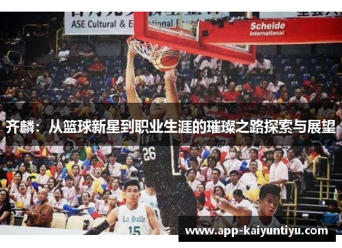 齐麟：从篮球新星到职业生涯的璀璨之路探索与展望