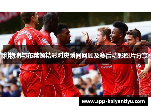 利物浦与布莱顿精彩对决瞬间回顾及赛后精彩图片分享 利物浦与布莱顿精彩对决瞬间回顾及赛后精彩图片分享